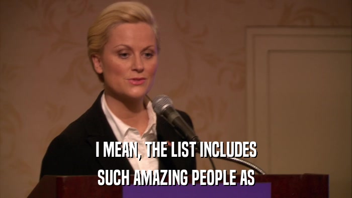 I MEAN, THE LIST INCLUDES SUCH AMAZING PEOPLE AS 