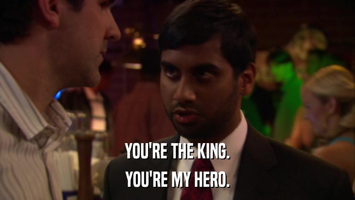 YOU'RE THE KING. YOU'RE MY HERO. 