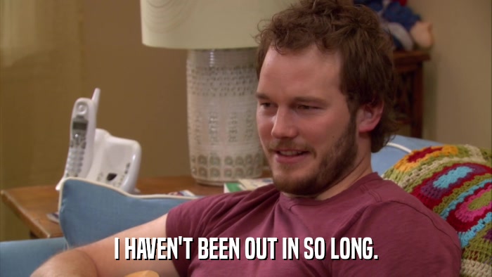 I HAVEN'T BEEN OUT IN SO LONG.  