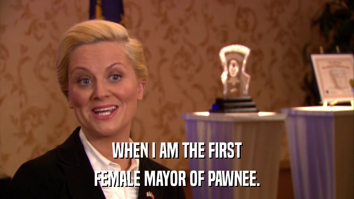WHEN I AM THE FIRST FEMALE MAYOR OF PAWNEE. 