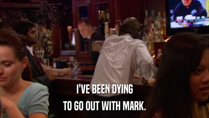 I'VE BEEN DYING TO GO OUT WITH MARK. 