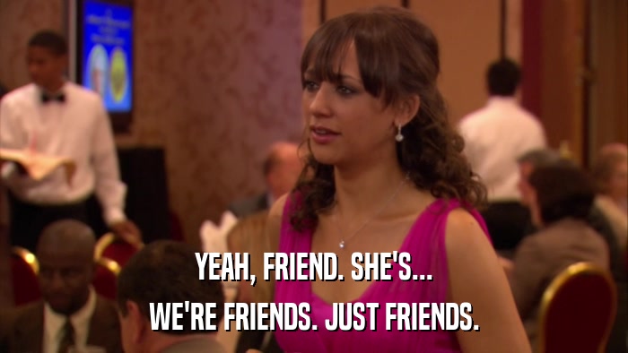 YEAH, FRIEND. SHE'S... WE'RE FRIENDS. JUST FRIENDS. 