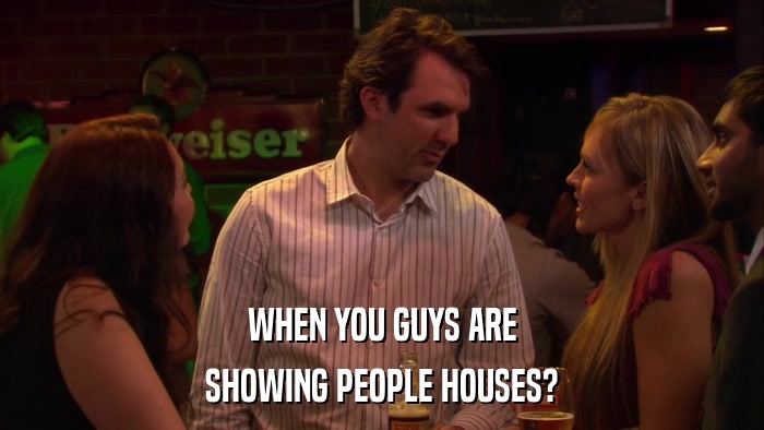 WHEN YOU GUYS ARE SHOWING PEOPLE HOUSES? 