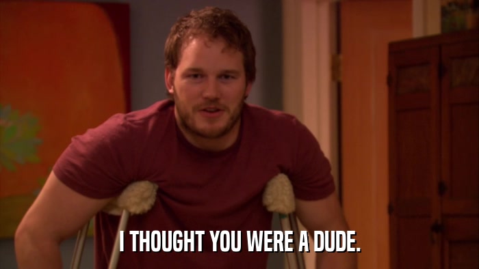 I THOUGHT YOU WERE A DUDE.  