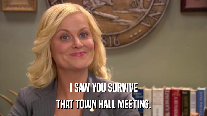 I SAW YOU SURVIVE THAT TOWN HALL MEETING. 
