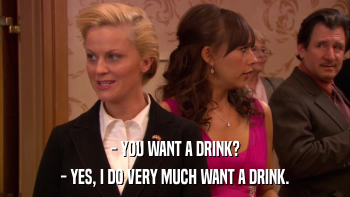 - YOU WANT A DRINK? - YES, I DO VERY MUCH WANT A DRINK. 