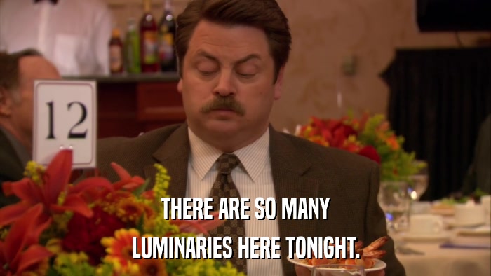 THERE ARE SO MANY LUMINARIES HERE TONIGHT. 