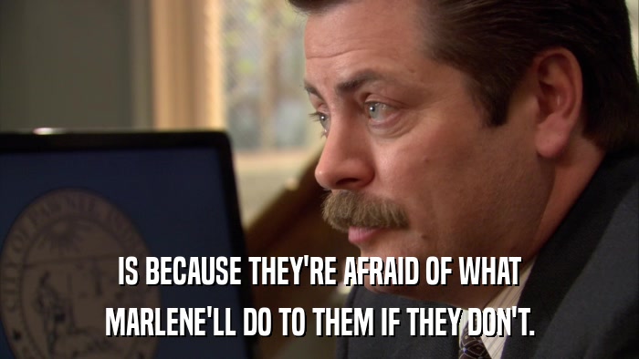 IS BECAUSE THEY'RE AFRAID OF WHAT MARLENE'LL DO TO THEM IF THEY DON'T. 