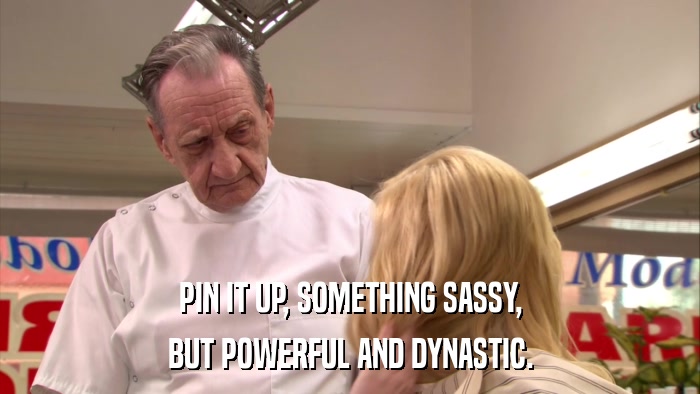 PIN IT UP, SOMETHING SASSY, BUT POWERFUL AND DYNASTIC. 