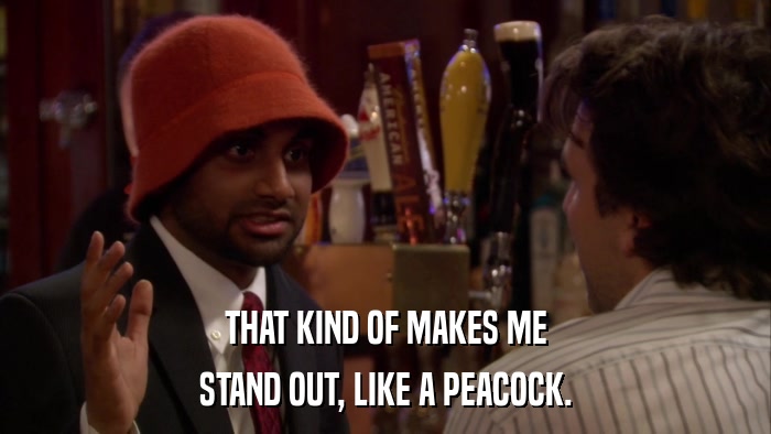 THAT KIND OF MAKES ME STAND OUT, LIKE A PEACOCK. 