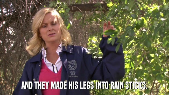 AND THEY MADE HIS LEGS INTO RAIN STICKS.  