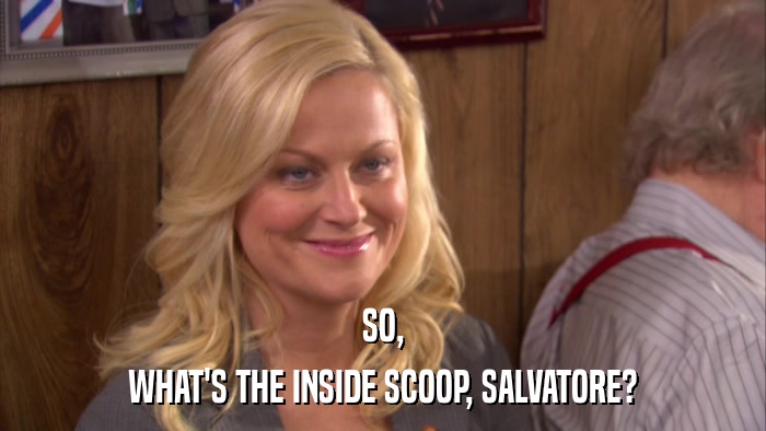 SO, WHAT'S THE INSIDE SCOOP, SALVATORE? 