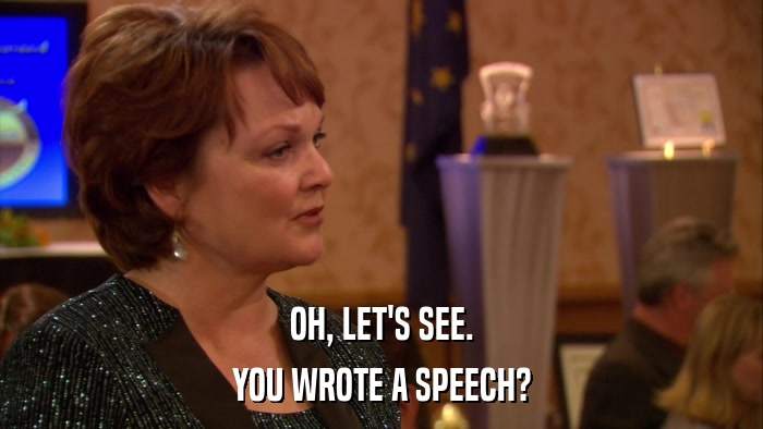 OH, LET'S SEE. YOU WROTE A SPEECH? 
