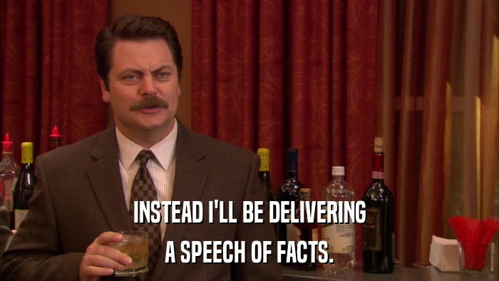INSTEAD I'LL BE DELIVERING A SPEECH OF FACTS. 