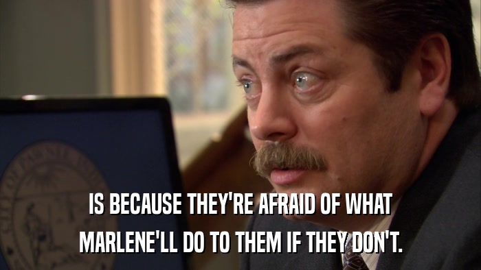 IS BECAUSE THEY'RE AFRAID OF WHAT MARLENE'LL DO TO THEM IF THEY DON'T. 