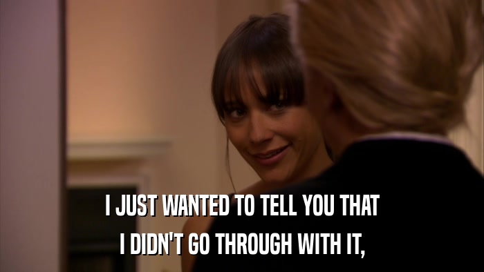 I JUST WANTED TO TELL YOU THAT I DIDN'T GO THROUGH WITH IT, 