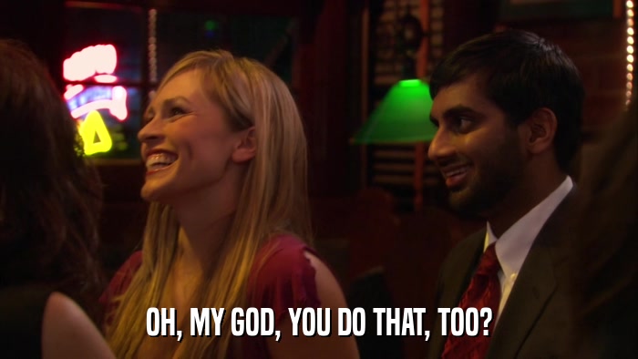 OH, MY GOD, YOU DO THAT, TOO?  