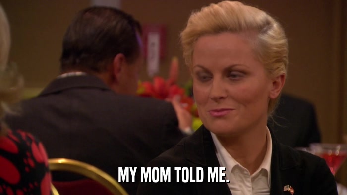 MY MOM TOLD ME.  