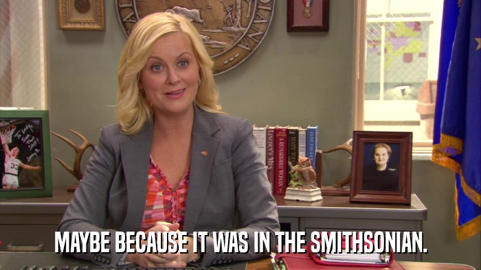 MAYBE BECAUSE IT WAS IN THE SMITHSONIAN.  