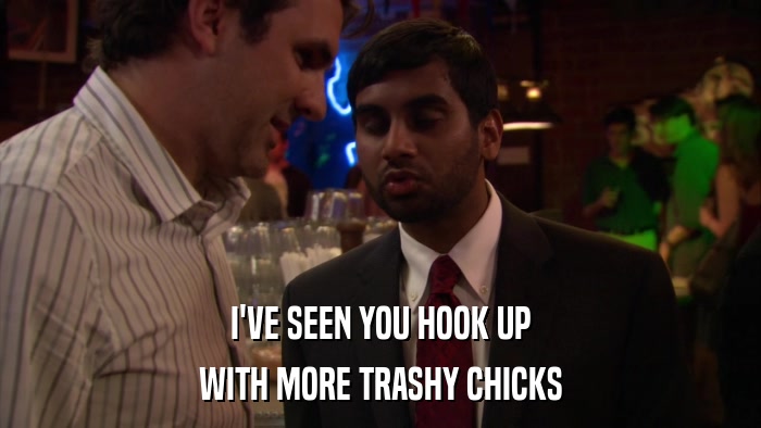 I'VE SEEN YOU HOOK UP WITH MORE TRASHY CHICKS 