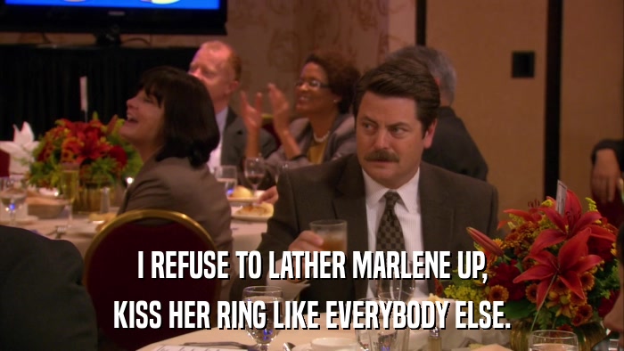 I REFUSE TO LATHER MARLENE UP, KISS HER RING LIKE EVERYBODY ELSE. 