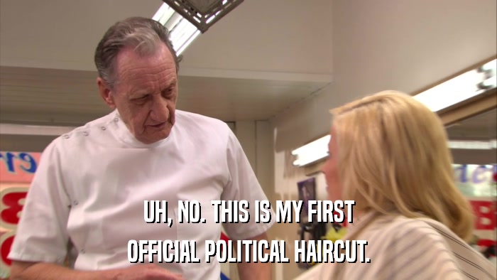 UH, NO. THIS IS MY FIRST OFFICIAL POLITICAL HAIRCUT. 