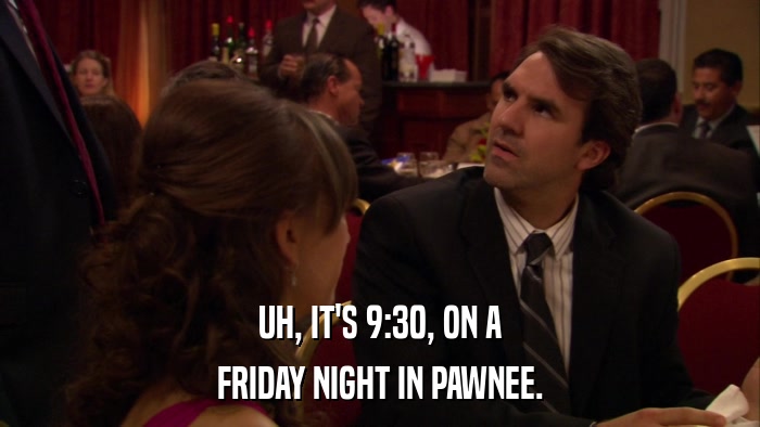 UH, IT'S 9:30, ON A FRIDAY NIGHT IN PAWNEE. 
