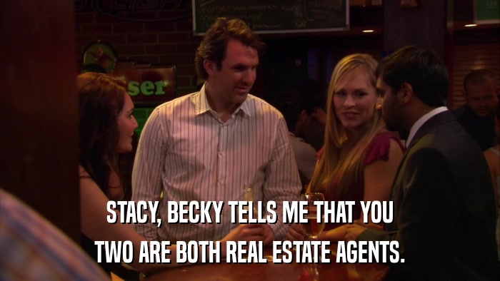 STACY, BECKY TELLS ME THAT YOU TWO ARE BOTH REAL ESTATE AGENTS. 