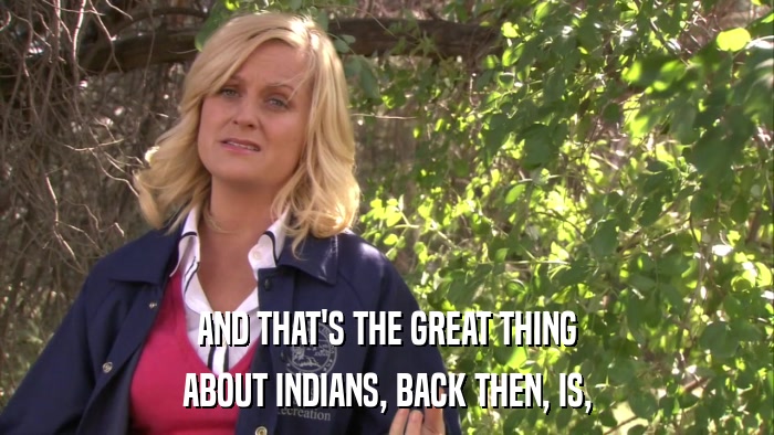 AND THAT'S THE GREAT THING ABOUT INDIANS, BACK THEN, IS, 