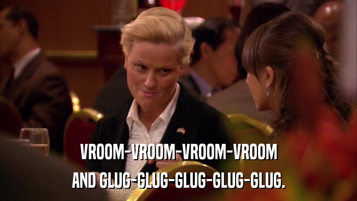 VROOM-VROOM-VROOM-VROOM AND GLUG-GLUG-GLUG-GLUG-GLUG. 