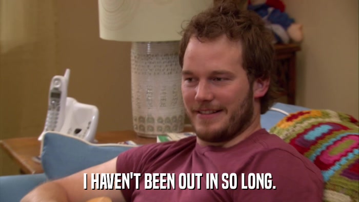I HAVEN'T BEEN OUT IN SO LONG.  