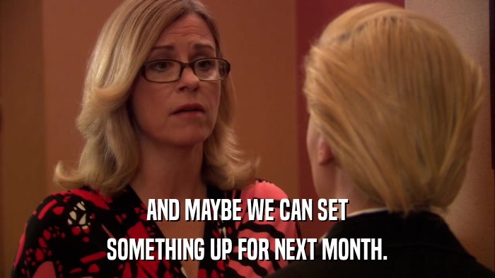 AND MAYBE WE CAN SET SOMETHING UP FOR NEXT MONTH. 