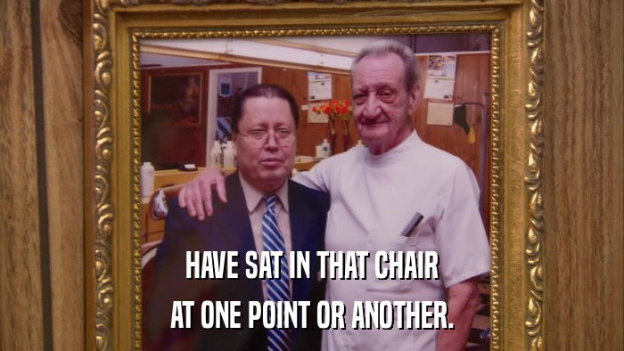 HAVE SAT IN THAT CHAIR AT ONE POINT OR ANOTHER. 