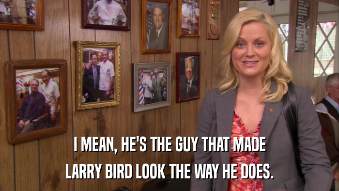 I MEAN, HE'S THE GUY THAT MADE LARRY BIRD LOOK THE WAY HE DOES. 
