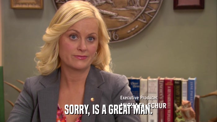 SORRY, IS A GREAT MAN.  