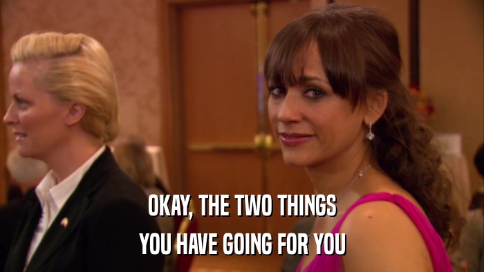 OKAY, THE TWO THINGS YOU HAVE GOING FOR YOU 