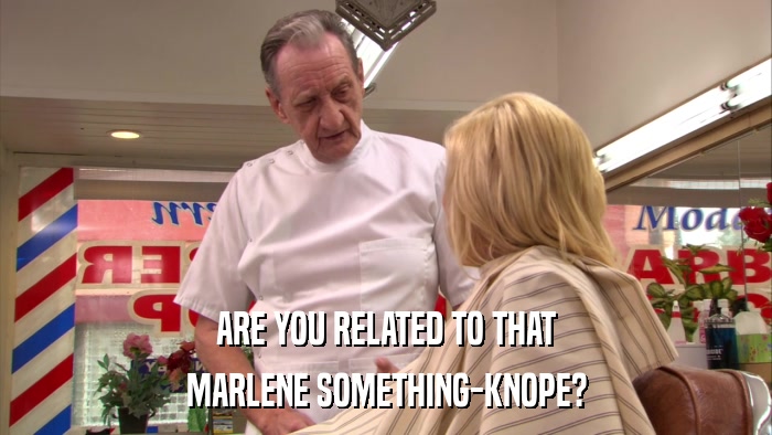 ARE YOU RELATED TO THAT MARLENE SOMETHING-KNOPE? 