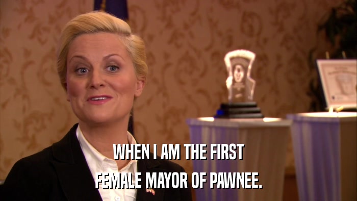 WHEN I AM THE FIRST FEMALE MAYOR OF PAWNEE. 