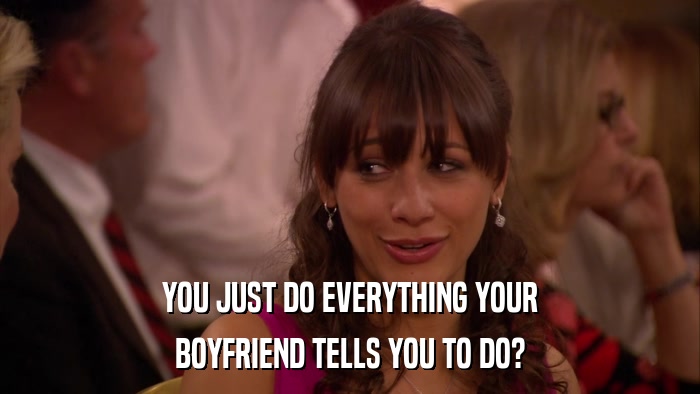 YOU JUST DO EVERYTHING YOUR BOYFRIEND TELLS YOU TO DO? 