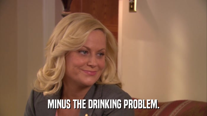 MINUS THE DRINKING PROBLEM.  