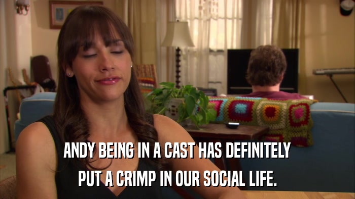 ANDY BEING IN A CAST HAS DEFINITELY PUT A CRIMP IN OUR SOCIAL LIFE. 