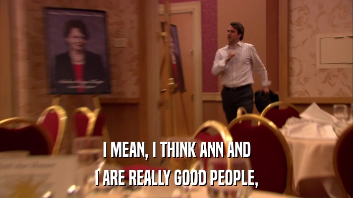 I MEAN, I THINK ANN AND I ARE REALLY GOOD PEOPLE, 