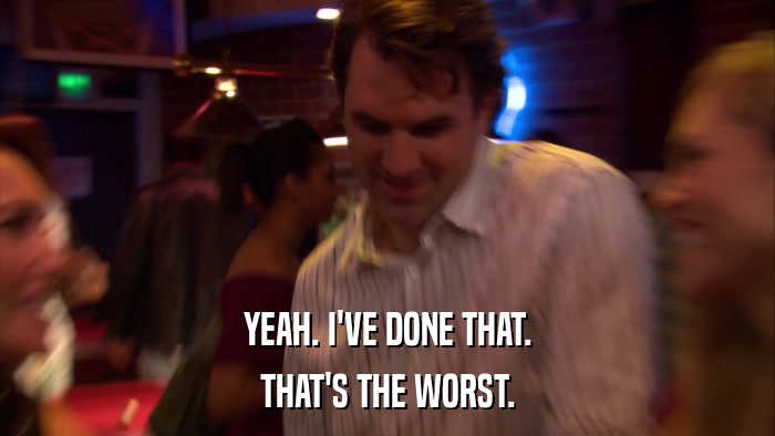 YEAH. I'VE DONE THAT. THAT'S THE WORST. 
