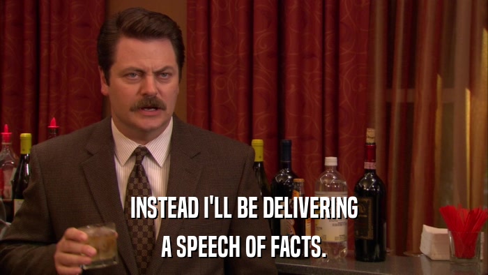 INSTEAD I'LL BE DELIVERING A SPEECH OF FACTS. 