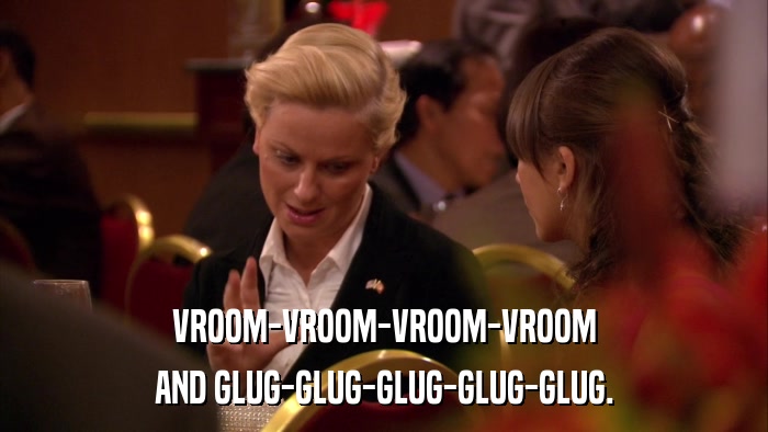 VROOM-VROOM-VROOM-VROOM AND GLUG-GLUG-GLUG-GLUG-GLUG. 