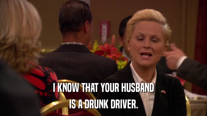 I KNOW THAT YOUR HUSBAND IS A DRUNK DRIVER. 