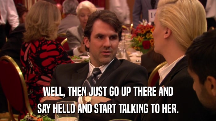 WELL, THEN JUST GO UP THERE AND SAY HELLO AND START TALKING TO HER. 