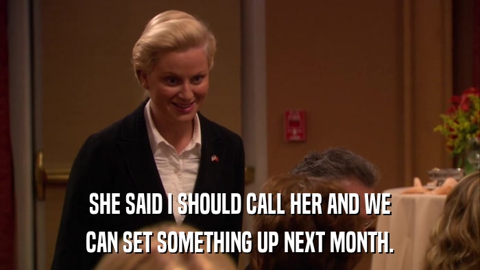 SHE SAID I SHOULD CALL HER AND WE CAN SET SOMETHING UP NEXT MONTH. 