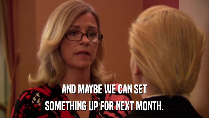AND MAYBE WE CAN SET SOMETHING UP FOR NEXT MONTH. 