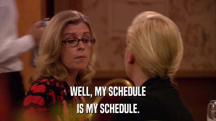 WELL, MY SCHEDULE IS MY SCHEDULE. 